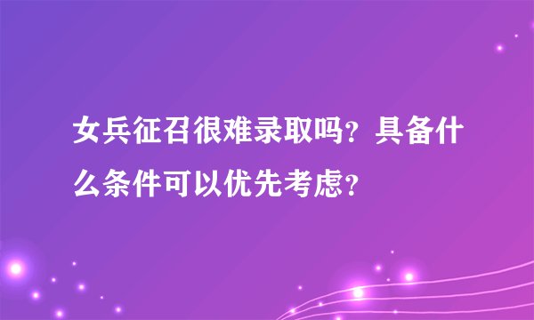 女兵征召很难录取吗？具备什么条件可以优先考虑？