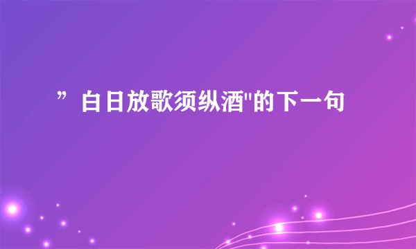 ”白日放歌须纵酒