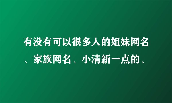 有没有可以很多人的姐妹网名、家族网名、小清新一点的、