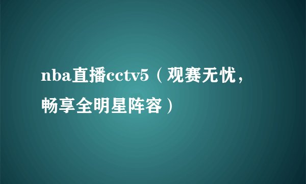 nba直播cctv5（观赛无忧，畅享全明星阵容）