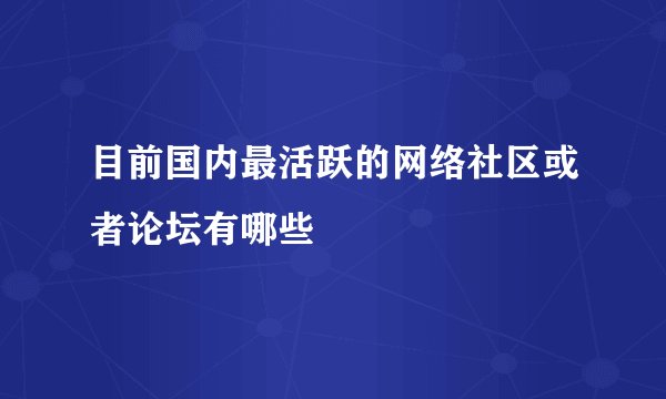 目前国内最活跃的网络社区或者论坛有哪些