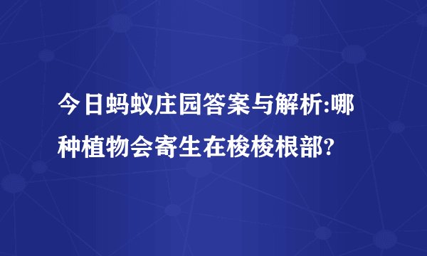 今日蚂蚁庄园答案与解析:哪种植物会寄生在梭梭根部?