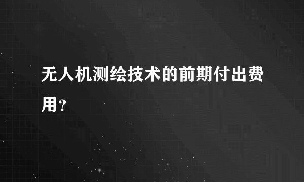 无人机测绘技术的前期付出费用？