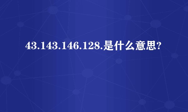 43.143.146.128.是什么意思?