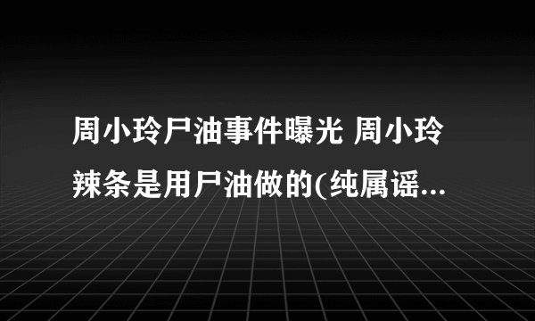 周小玲尸油事件曝光 周小玲辣条是用尸油做的(纯属谣言)(2)