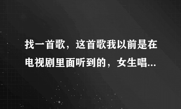 找一首歌，这首歌我以前是在电视剧里面听到的，女生唱的，只记得有一段歌词是“是爱，比伤害还无奈…”然