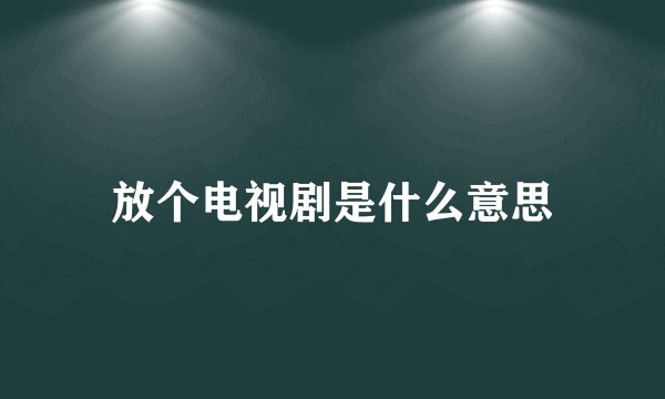放个电视剧是什么意思