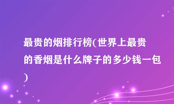 最贵的烟排行榜(世界上最贵的香烟是什么牌子的多少钱一包)