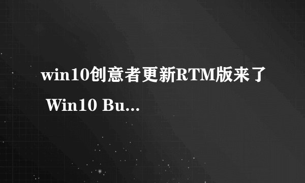 win10创意者更新RTM版来了 Win10 Build 15063真实镜像下载地址分享