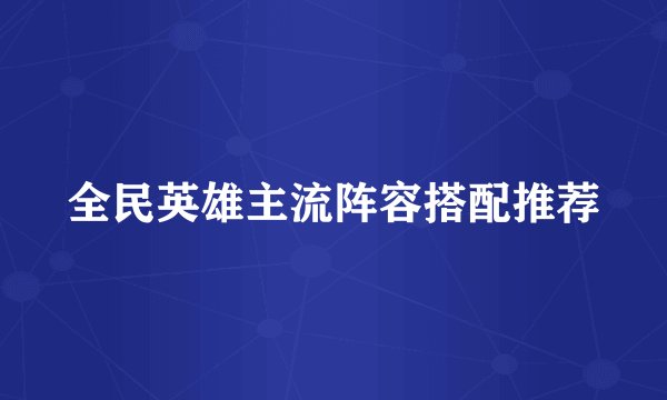 全民英雄主流阵容搭配推荐