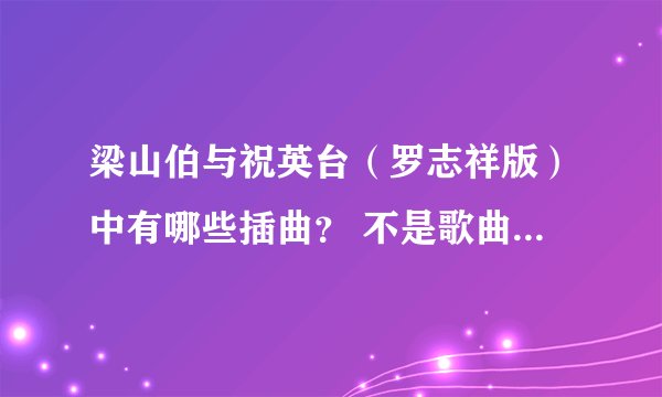 梁山伯与祝英台（罗志祥版）中有哪些插曲？ 不是歌曲，而是用笛子等乐器吹的纯音乐。