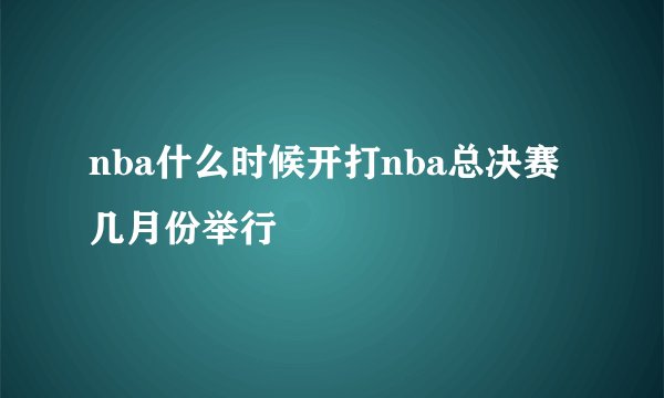 nba什么时候开打nba总决赛几月份举行