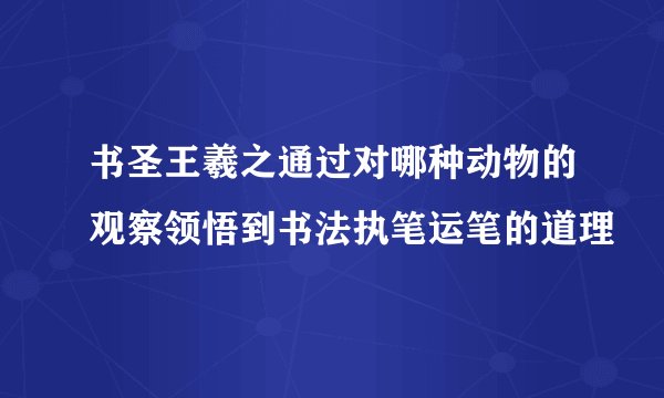 书圣王羲之通过对哪种动物的观察领悟到书法执笔运笔的道理