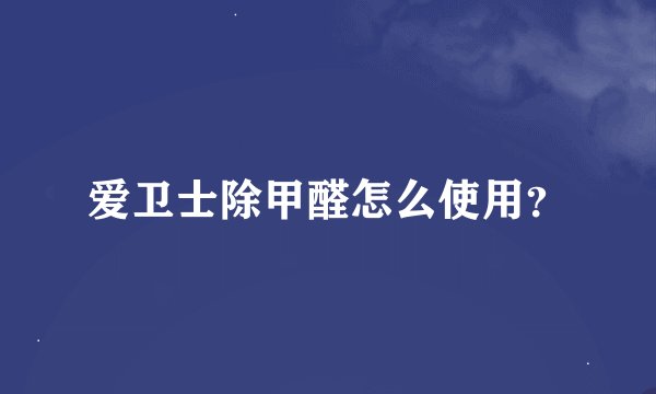 爱卫士除甲醛怎么使用？