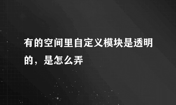 有的空间里自定义模块是透明的，是怎么弄
