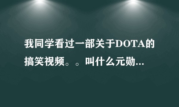 我同学看过一部关于DOTA的搞笑视频。。叫什么元勋的。真人的。什么敌法师两圆盾打野什么的。求影片名字