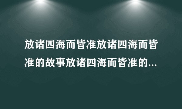 放诸四海而皆准放诸四海而皆准的故事放诸四海而皆准的寓意放诸四海而皆准的意思