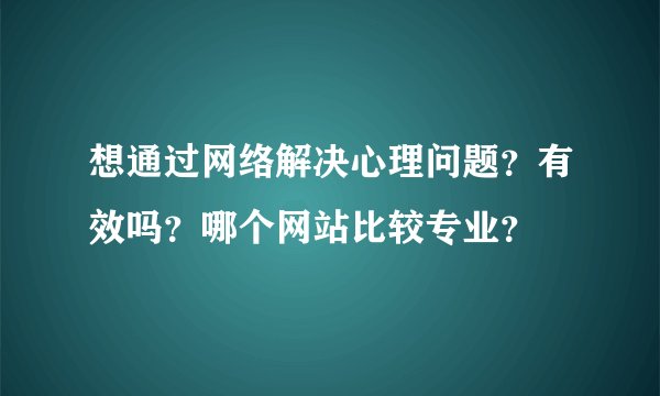 想通过网络解决心理问题？有效吗？哪个网站比较专业？