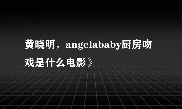 黄晓明，angelababy厨房吻戏是什么电影》