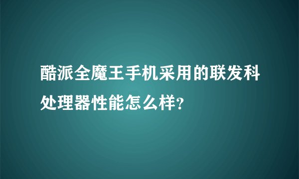 酷派全魔王手机采用的联发科处理器性能怎么样？