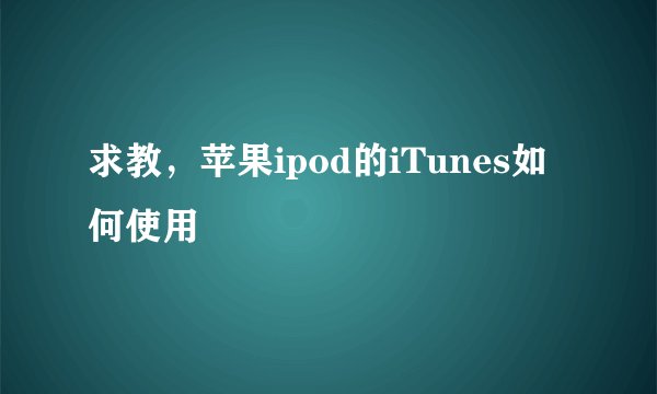 求教，苹果ipod的iTunes如何使用