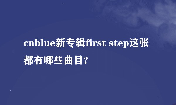 cnblue新专辑first step这张都有哪些曲目?