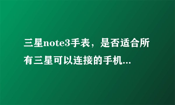 三星note3手表，是否适合所有三星可以连接的手机？与手机连接后是否多远都可以接电话？