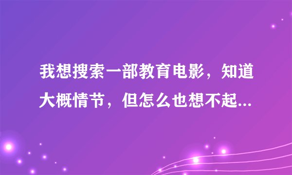 我想搜索一部教育电影，知道大概情节，但怎么也想不起名字了！