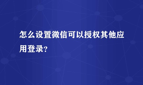 怎么设置微信可以授权其他应用登录？