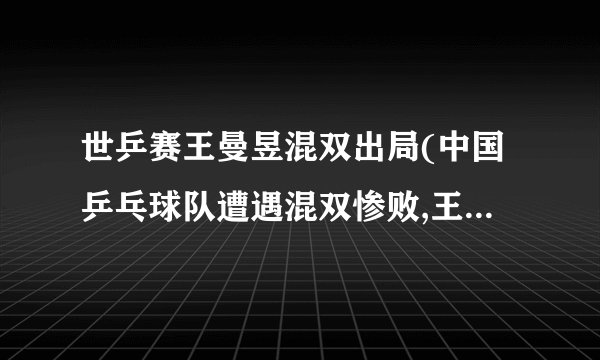 世乒赛王曼昱混双出局(中国乒乓球队遭遇混双惨败,王曼昱搭档出局)_百...