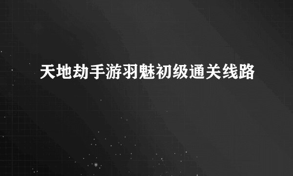 天地劫手游羽魅初级通关线路