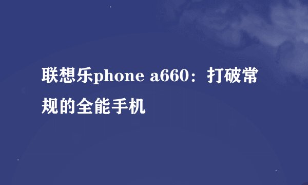 联想乐phone a660：打破常规的全能手机
