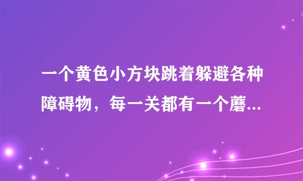 一个黄色小方块跳着躲避各种障碍物，每一关都有一个蘑菇可以吃，跳进门里就过关了。这个游戏叫什么啊?我