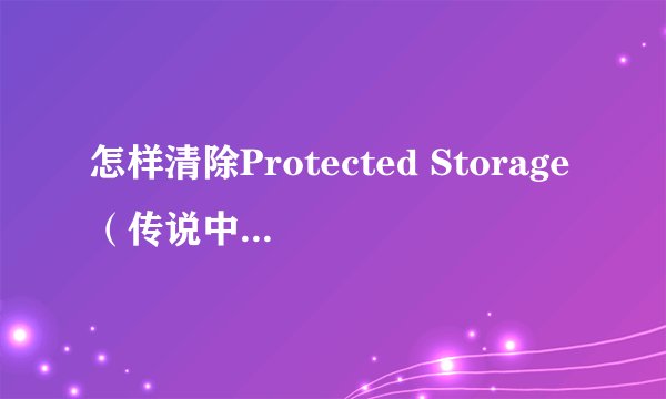 怎样清除Protected Storage（传说中的密码存储区）里保存的内容？