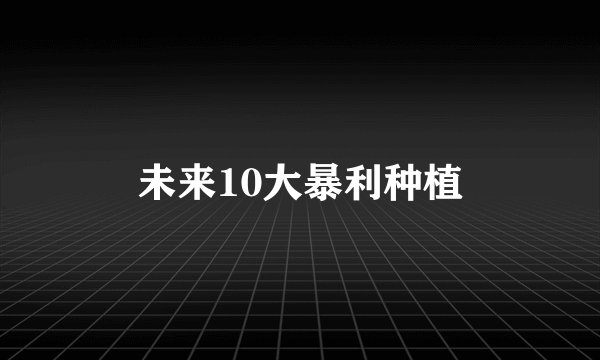 未来10大暴利种植