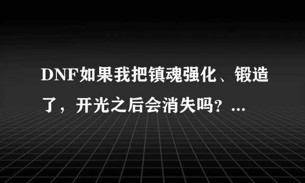 DNF如果我把镇魂强化、锻造了，开光之后会消失吗？ 求解答