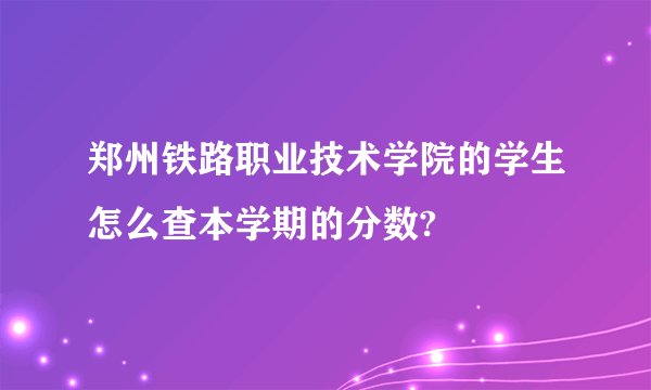 郑州铁路职业技术学院的学生怎么查本学期的分数?