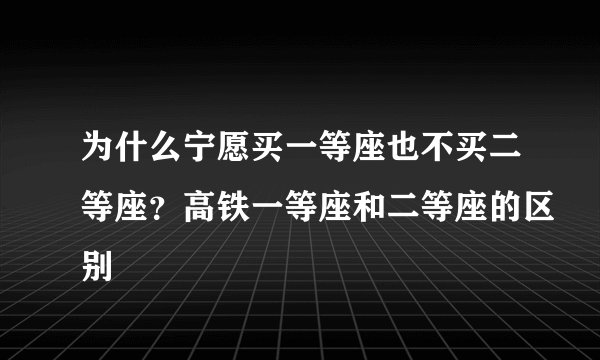 为什么宁愿买一等座也不买二等座？高铁一等座和二等座的区别