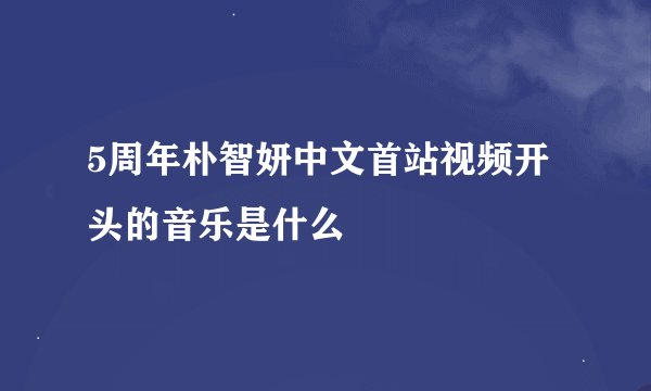 5周年朴智妍中文首站视频开头的音乐是什么