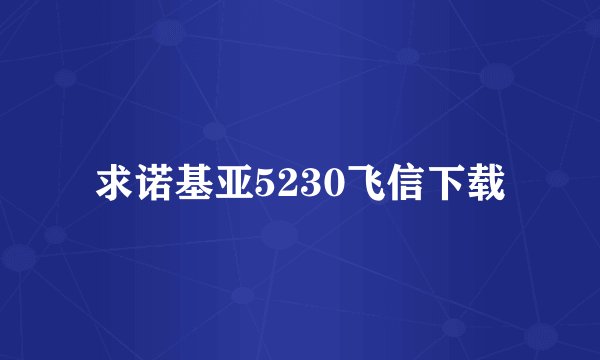 求诺基亚5230飞信下载