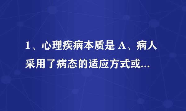 1、心理疾病本质是 A、病人采用了病态的适应方式或者说自我防御机制 B、病人采用了特定的适应方式或者说自
