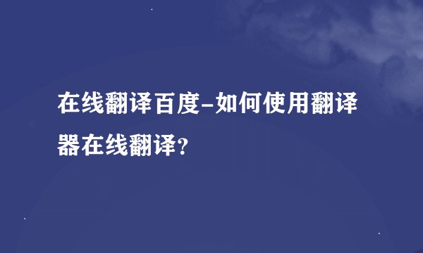 在线翻译百度-如何使用翻译器在线翻译？