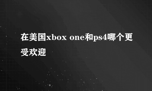 在美国xbox one和ps4哪个更受欢迎