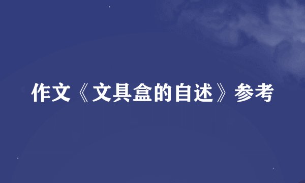 作文《文具盒的自述》参考