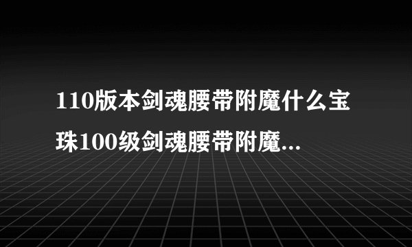 110版本剑魂腰带附魔什么宝珠100级剑魂腰带附魔什么宝珠