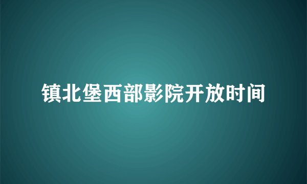 镇北堡西部影院开放时间