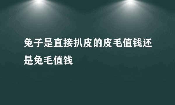 兔子是直接扒皮的皮毛值钱还是兔毛值钱