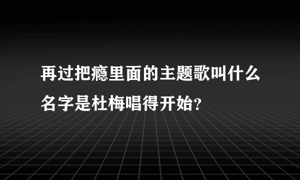 再过把瘾里面的主题歌叫什么名字是杜梅唱得开始？
