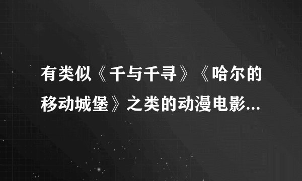 有类似《千与千寻》《哈尔的移动城堡》之类的动漫电影么?画风唯美点的,剧情好点的。