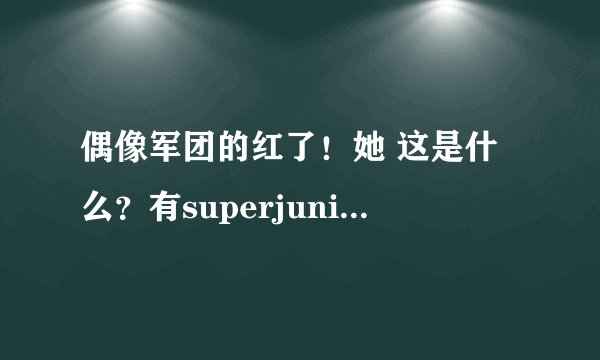 偶像军团的红了！她 这是什么？有superjunior吗？